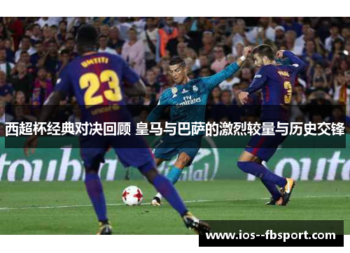 西超杯经典对决回顾 皇马与巴萨的激烈较量与历史交锋