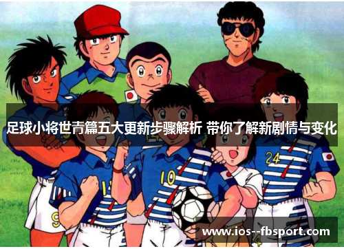 足球小将世青篇五大更新步骤解析 带你了解新剧情与变化 足球小将世青篇五大更新步骤解析 带你了解新剧情与变化