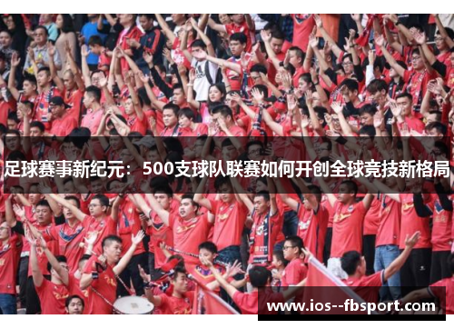 足球赛事新纪元:500支球队联赛如何开创全球竞技新格局 足球赛事新纪元:500支球队联赛如何开创全球竞技新格局