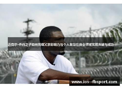 迈克尔·乔丹之子如何凭借父亲影响力与个人智慧在商业领域实现突破与成功