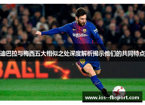 迪巴拉与梅西五大相似之处深度解析揭示他们的共同特点