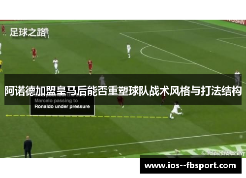 阿诺德加盟皇马后能否重塑球队战术风格与打法结构 阿诺德加盟皇马后能否重塑球队战术风格与打法结构