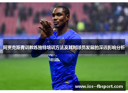 阿贾克斯青训教练独特培训方法及其对球员发展的深远影响分析 阿贾克斯青训教练独特培训方法及其对球员发展的深远影响分析