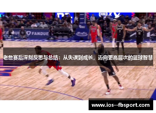 老詹赛后深刻反思与总结：从失误到成长，迈向更高层次的篮球智慧
