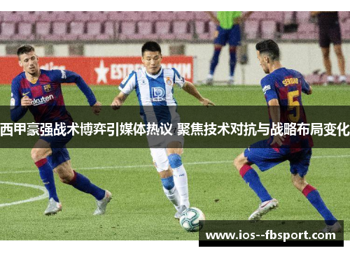 西甲豪强战术博弈引媒体热议 聚焦技术对抗与战略布局变化