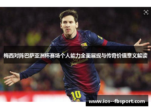 梅西对阵巴萨亚洲杯赛场个人能力全面展现与传奇价值意义解读