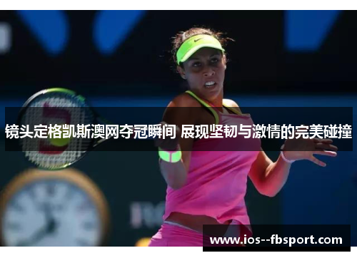 镜头定格凯斯澳网夺冠瞬间 展现坚韧与激情的完美碰撞 镜头定格凯斯澳网夺冠瞬间 展现坚韧与激情的完美碰撞