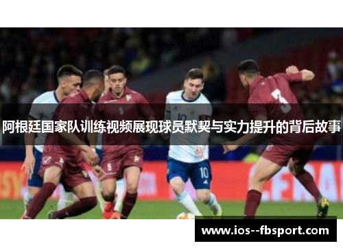 阿根廷国家队训练视频展现球员默契与实力提升的背后故事