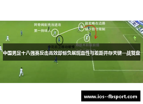 中国男足十八强赛反击高效却憾负展现血性与差距并存关键一战复盘 中国男足十八强赛反击高效却憾负展现血性与差距并存关键一战复盘
