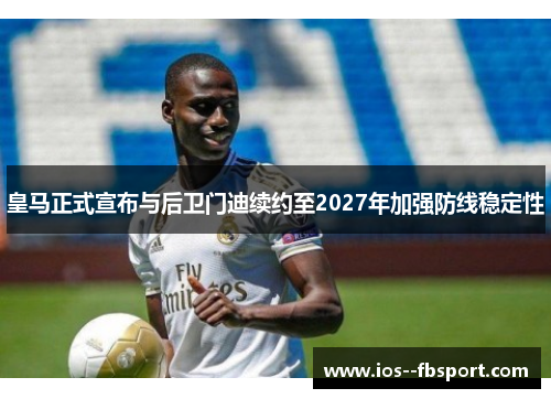 皇马正式宣布与后卫门迪续约至2027年加强防线稳定性 皇马正式宣布与后卫门迪续约至2027年加强防线稳定性