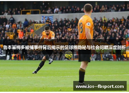 鲁本塞梅多被捕事件背后揭示的足球圈隐秘与社会问题深度剖析