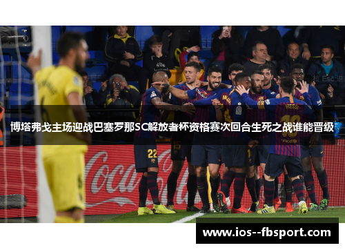 博塔弗戈主场迎战巴塞罗那SC解放者杯资格赛次回合生死之战谁能晋级